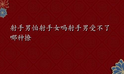 射手男怕射手女吗射手男受不了哪种撩