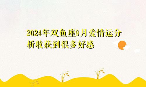 2024年双鱼座9月爱情运分析收获到很多好感