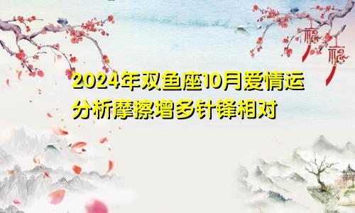 2024年双鱼座10月爱情运分析摩擦增多针锋相对