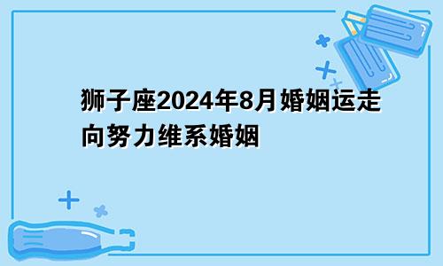 狮子座2024年8月婚姻运走向努力维系婚姻