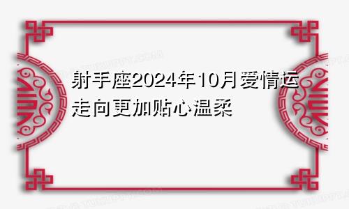 射手座2024年10月爱情运走向更加贴心温柔