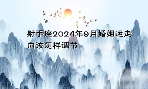 射手座2024年9月婚姻运走向该怎样调节