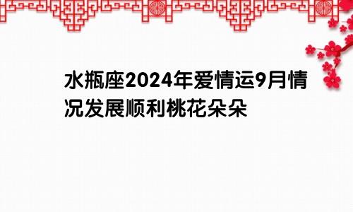 水瓶座2024年爱情运9月情况发展顺利桃花朵朵