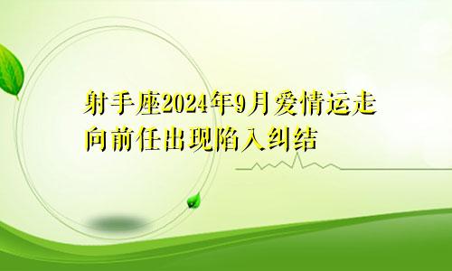 射手座2024年9月爱情运走向前任出现陷入纠结