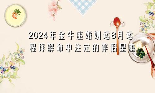 2024年金牛座婚姻运8月运程详解命中注定的伴侣星座