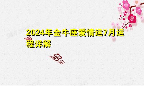 2024年金牛座爱情运7月运程详解 处于理想状态