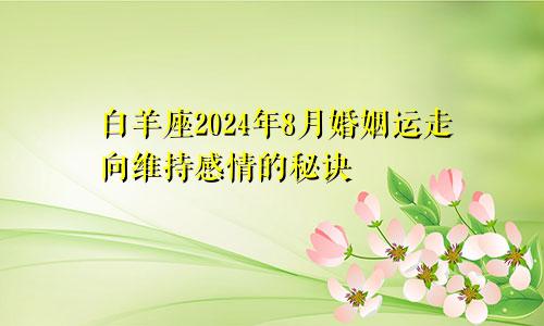 白羊座2024年8月婚姻运走向维持感情的秘诀