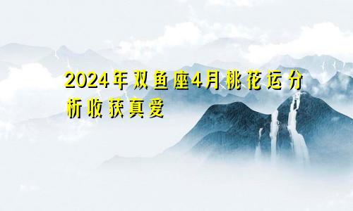 2024年双鱼座4月桃花运分析收获真爱　　