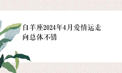 白羊座2024年4月爱情运走向总体不错　　