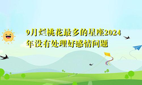 9月烂桃花最多的星座2024年没有处理好感情问题