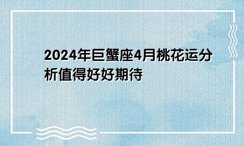 2024年巨蟹座4月桃花运分析值得好好期待　　