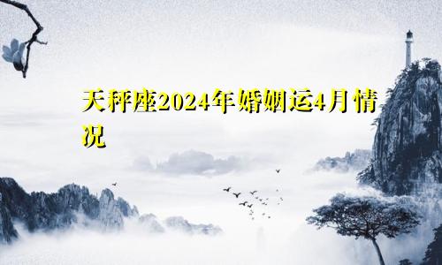 天秤座2024年婚姻运4月情况 积极克服困境