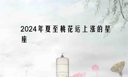 2024年夏至桃花运上涨的星座 找好对象不用愁