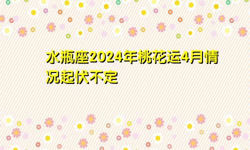 水瓶座2024年桃花运4月情况起伏不定　　