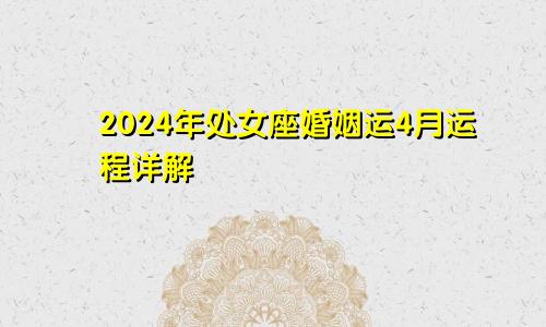 2024年处女座婚姻运4月运程详解 进入普通状态