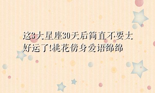 这3大星座30天后简直不要太好运了!桃花傍身爱语绵绵