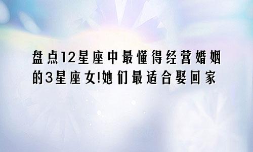 盘点12星座中最懂得经营婚姻的3星座女!她们最适合娶回家