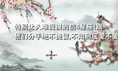 特别让人难捉摸的信4星座!跟他们分手绝不挽留,不知到底爱不爱