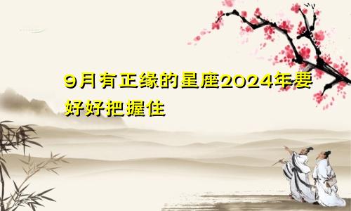 9月有正缘的星座2024年要好好把握住