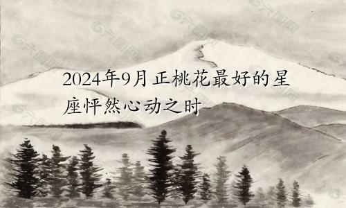 2024年9月正桃花最好的星座怦然心动之时