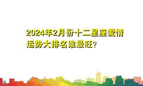 2024年2月份十二星座爱情运势大排名谁最旺？　　