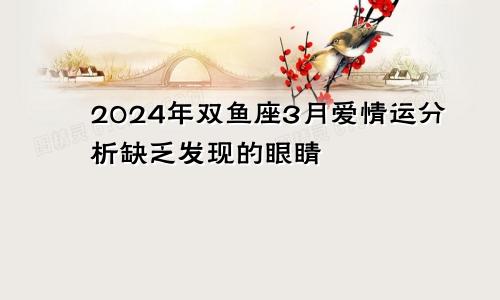 2024年双鱼座3月爱情运分析缺乏发现的眼睛