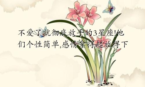 不爱了就彻底放手的3星座!他们个性简单,感情拿得起放得下