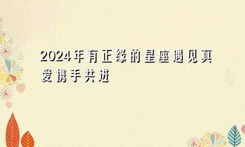 2024年有正缘的星座遇见真爱携手共进　　