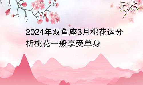 2024年双鱼座3月桃花运分析桃花一般享受单身