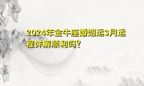 2024年金牛座婚姻运3月运程详解顺利吗？　　