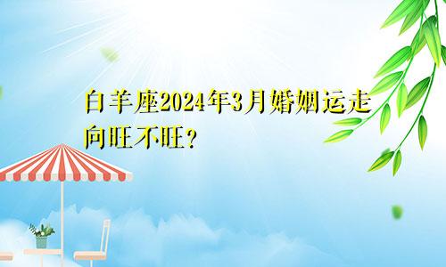 白羊座2024年3月婚姻运走向旺不旺？　　