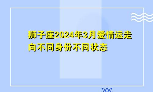 狮子座2024年3月爱情运走向不同身份不同状态