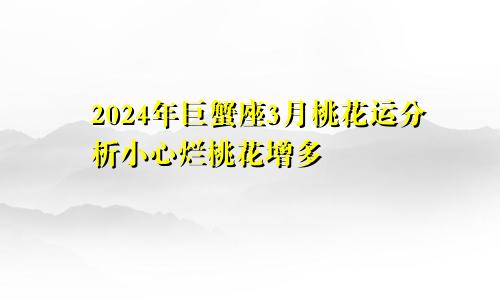 2024年巨蟹座3月桃花运分析小心烂桃花增多