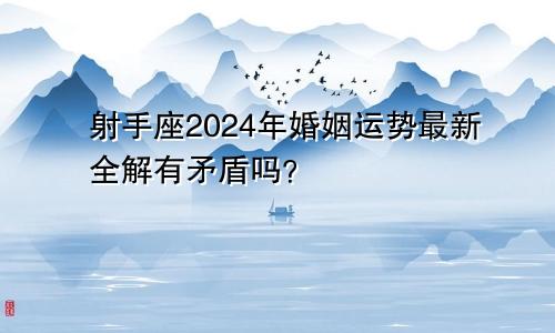 射手座2024年婚姻运势最新全解有矛盾吗？　　