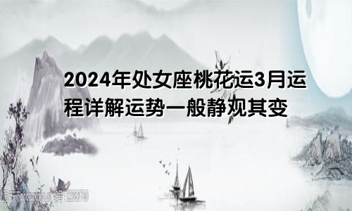 2024年处女座桃花运3月运程详解运势一般静观其变