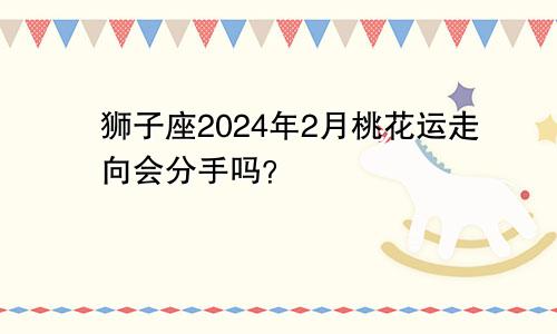 狮子座2024年2月桃花运走向会分手吗？　　