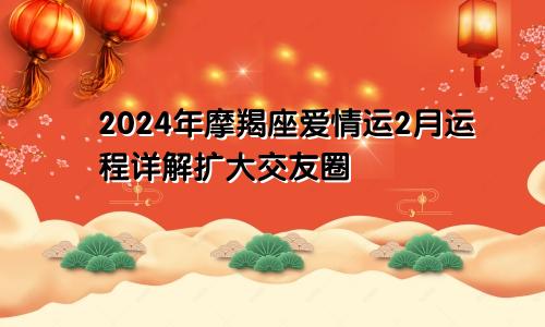 2024年摩羯座爱情运2月运程详解扩大交友圈　　