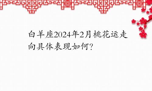 白羊座2024年2月桃花运走向具体表现如何？