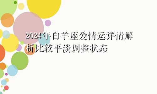 2024年白羊座爱情运详情解析比较平淡调整状态