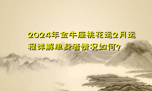 2024年金牛座桃花运2月运程详解单身者情况如何？　　