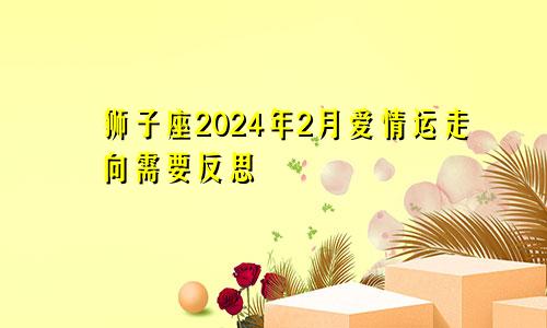 狮子座2024年2月爱情运走向需要反思　　