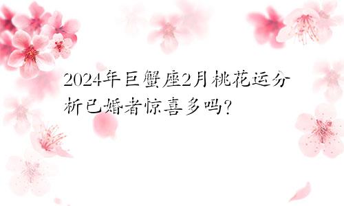 2024年巨蟹座2月桃花运分析已婚者惊喜多吗？