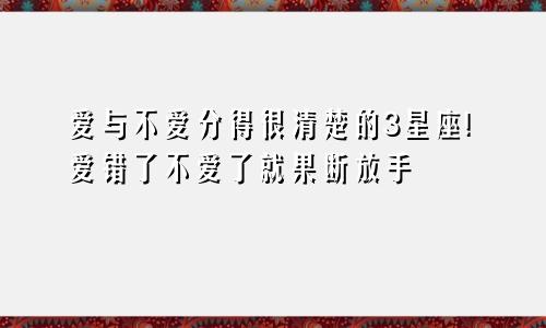 爱与不爱分得很清楚的3星座!爱错了不爱了就果断放手