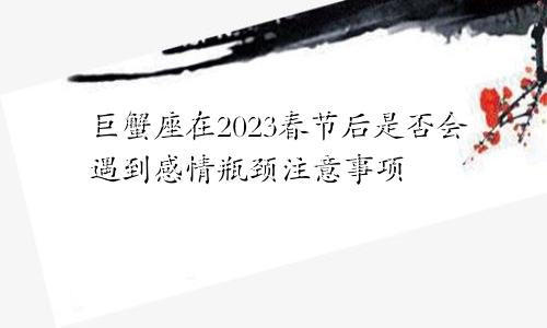 巨蟹座在2023春节后是否会遇到感情瓶颈注意事项