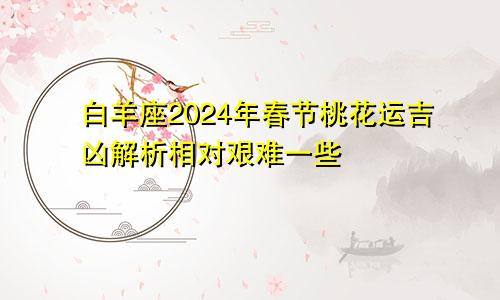 白羊座2024年春节桃花运吉凶解析相对艰难一些　　