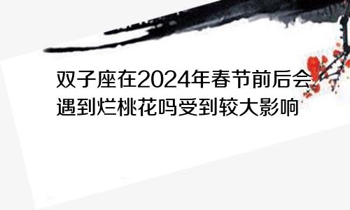 双子座在2024年春节前后会遇到烂桃花吗受到较大影响