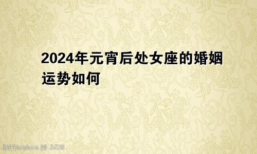 2024年元宵后处女座的婚姻运势如何