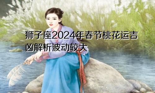 狮子座2024年春节桃花运吉凶解析波动较大　　