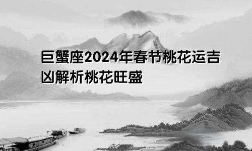 巨蟹座2024年春节桃花运吉凶解析桃花旺盛　　