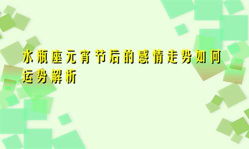 水瓶座元宵节后的感情走势如何运势解析